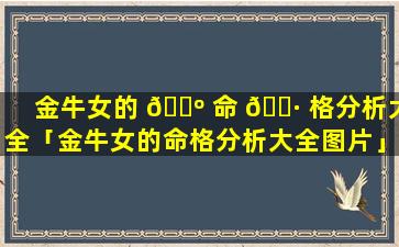 金牛女的 🐺 命 🌷 格分析大全「金牛女的命格分析大全图片」